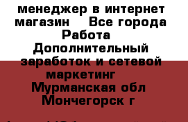  менеджер в интернет магазин  - Все города Работа » Дополнительный заработок и сетевой маркетинг   . Мурманская обл.,Мончегорск г.